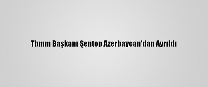 Tbmm Başkanı Şentop Azerbaycan'dan Ayrıldı