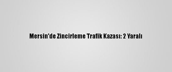 Mersin'de Zincirleme Trafik Kazası: 2 Yaralı