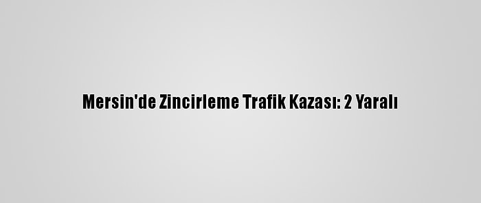 Mersin'de Zincirleme Trafik Kazası: 2 Yaralı