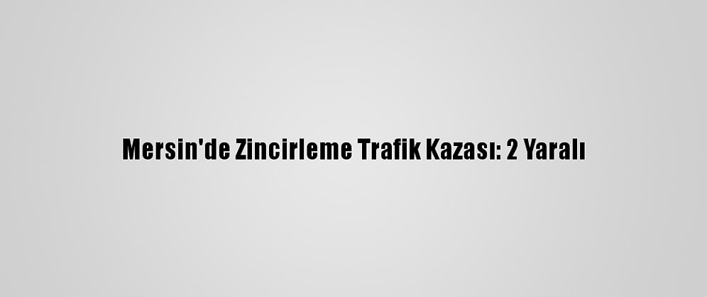 Mersin'de Zincirleme Trafik Kazası: 2 Yaralı