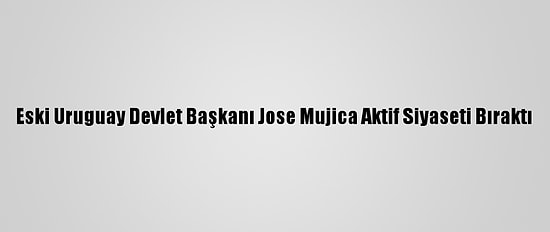 Eski Uruguay Devlet Başkanı Jose Mujica Aktif Siyaseti Bıraktı