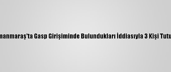 Kahramanmaraş'ta Gasp Girişiminde Bulundukları İddiasıyla 3 Kişi Tutuklandı