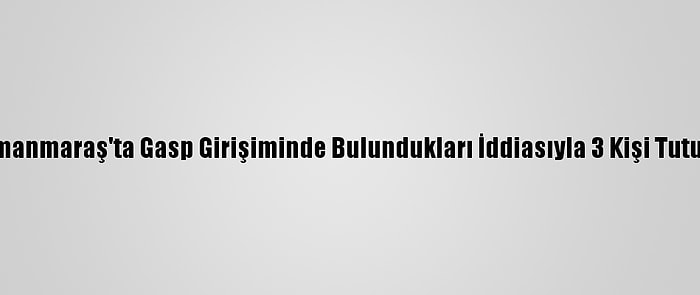 Kahramanmaraş'ta Gasp Girişiminde Bulundukları İddiasıyla 3 Kişi Tutuklandı