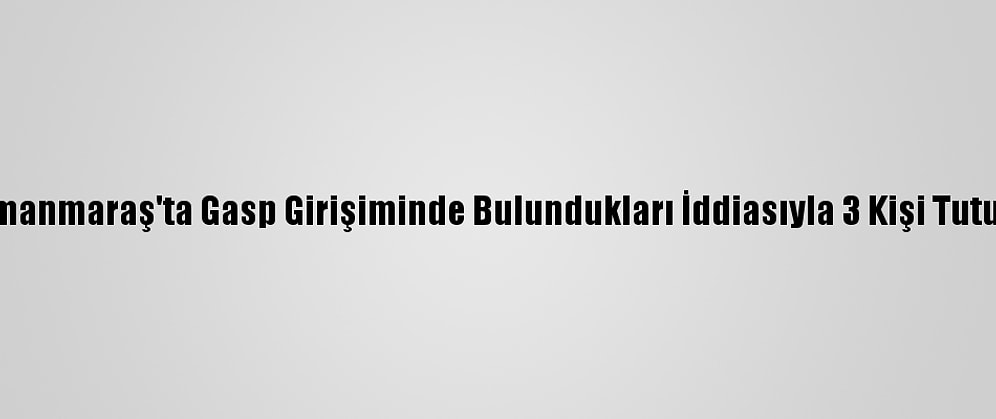 Kahramanmaraş'ta Gasp Girişiminde Bulundukları İddiasıyla 3 Kişi Tutuklandı