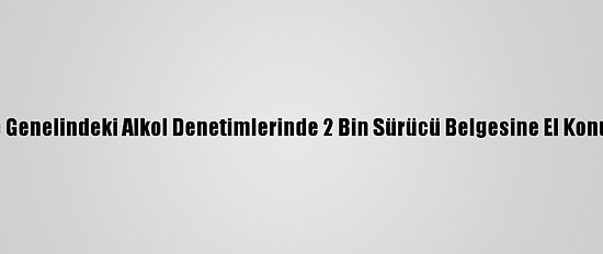 Ülke Genelindeki Alkol Denetimlerinde 2 Bin Sürücü Belgesine El Konuldu