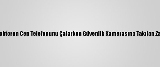 Gaziantep'te Doktorun Cep Telefonunu Çalarken Güvenlik Kamerasına Takılan Zanlı Tutuklandı