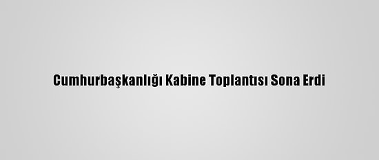 Cumhurbaşkanlığı Kabine Toplantısı Sona Erdi