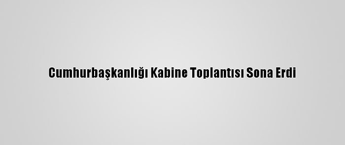 Cumhurbaşkanlığı Kabine Toplantısı Sona Erdi