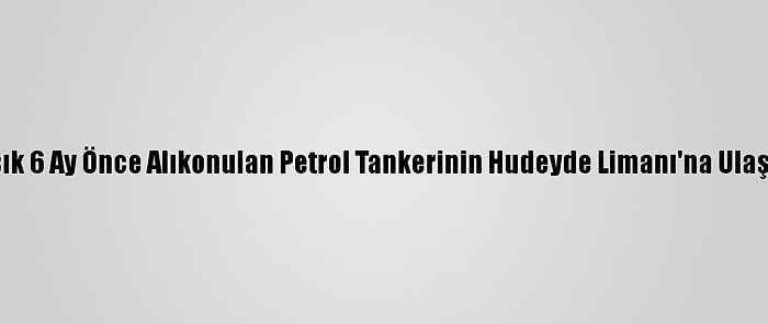 Husiler, Yaklaşık 6 Ay Önce Alıkonulan Petrol Tankerinin Hudeyde Limanı'na Ulaştığını Açıkladı