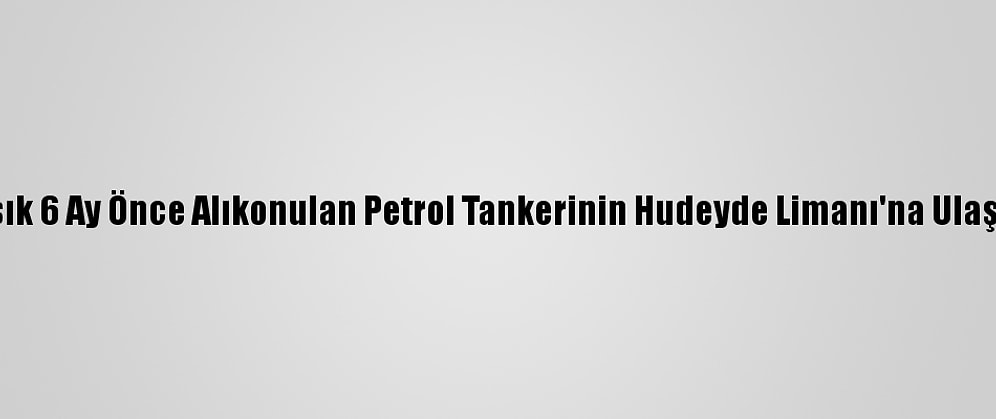 Husiler, Yaklaşık 6 Ay Önce Alıkonulan Petrol Tankerinin Hudeyde Limanı'na Ulaştığını Açıkladı