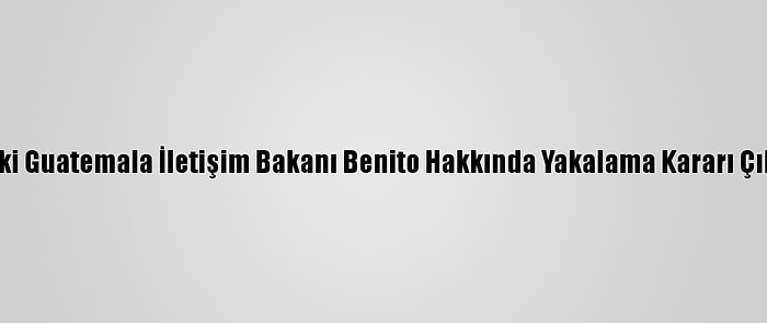 Eski Guatemala İletişim Bakanı Benito Hakkında Yakalama Kararı Çıktı