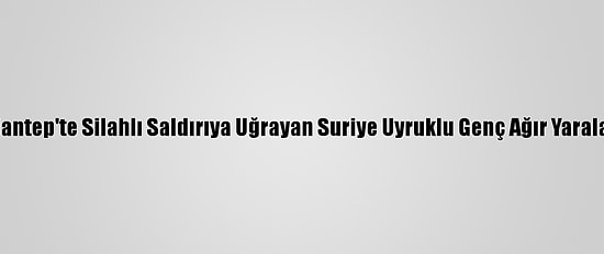 Gaziantep'te Silahlı Saldırıya Uğrayan Suriye Uyruklu Genç Ağır Yaralandı