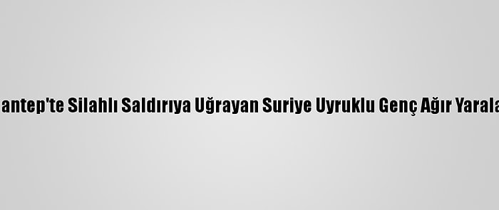 Gaziantep'te Silahlı Saldırıya Uğrayan Suriye Uyruklu Genç Ağır Yaralandı