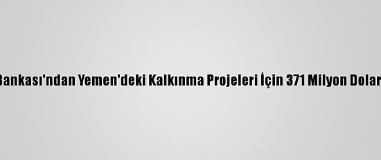 Dünya Bankası'ndan Yemen'deki Kalkınma Projeleri İçin 371 Milyon Dolar Destek