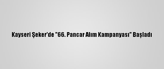 Kayseri Şeker'de "66. Pancar Alım Kampanyası" Başladı