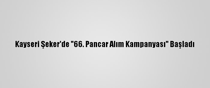 Kayseri Şeker'de "66. Pancar Alım Kampanyası" Başladı