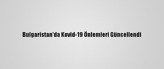 Bulgaristan'da Kovid-19 Önlemleri Güncellendi