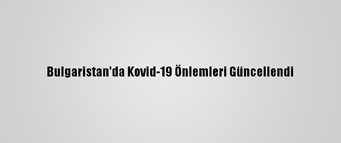 Bulgaristan'da Kovid-19 Önlemleri Güncellendi