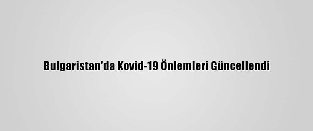 Bulgaristan'da Kovid-19 Önlemleri Güncellendi