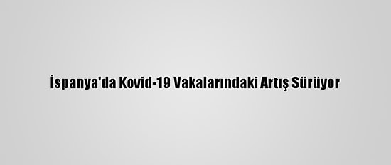 İspanya'da Kovid-19 Vakalarındaki Artış Sürüyor