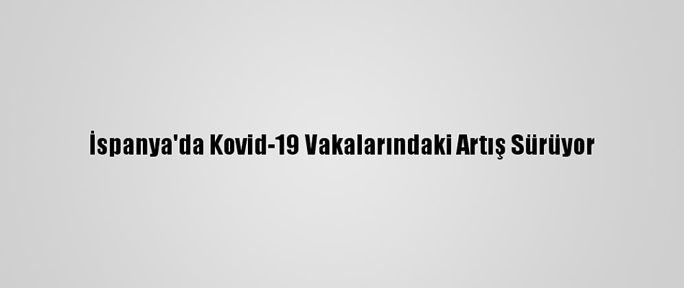 İspanya'da Kovid-19 Vakalarındaki Artış Sürüyor
