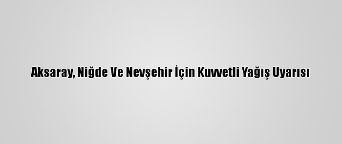 Aksaray, Niğde Ve Nevşehir İçin Kuvvetli Yağış Uyarısı