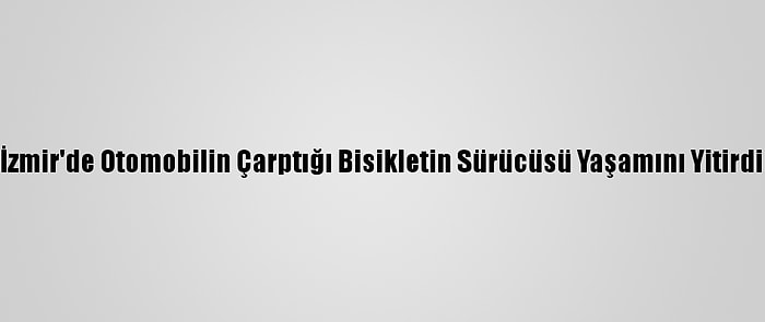 İzmir'de Otomobilin Çarptığı Bisikletin Sürücüsü Yaşamını Yitirdi