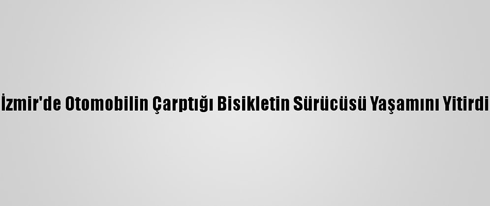 İzmir'de Otomobilin Çarptığı Bisikletin Sürücüsü Yaşamını Yitirdi