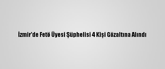 İzmir'de Fetö Üyesi Şüphelisi 4 Kişi Gözaltına Alındı