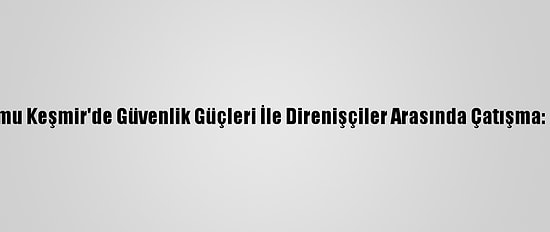 Cammu Keşmir'de Güvenlik Güçleri İle Direnişçiler Arasında Çatışma: 5 Ölü
