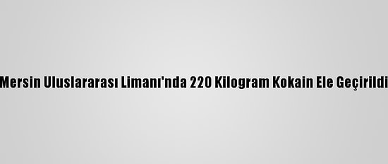 Mersin Uluslararası Limanı'nda 220 Kilogram Kokain Ele Geçirildi