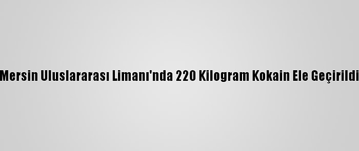 Mersin Uluslararası Limanı'nda 220 Kilogram Kokain Ele Geçirildi