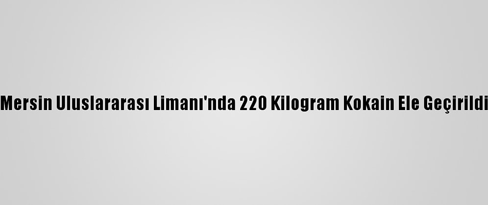 Mersin Uluslararası Limanı'nda 220 Kilogram Kokain Ele Geçirildi