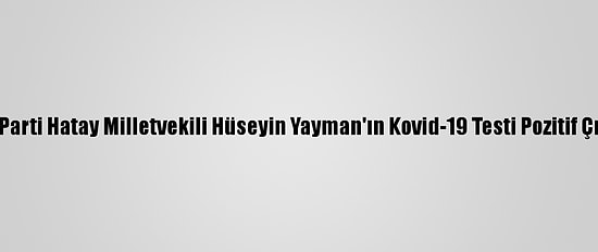 Ak Parti Hatay Milletvekili Hüseyin Yayman'ın Kovid-19 Testi Pozitif Çıktı