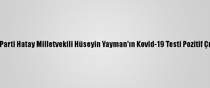 Ak Parti Hatay Milletvekili Hüseyin Yayman'ın Kovid-19 Testi Pozitif Çıktı