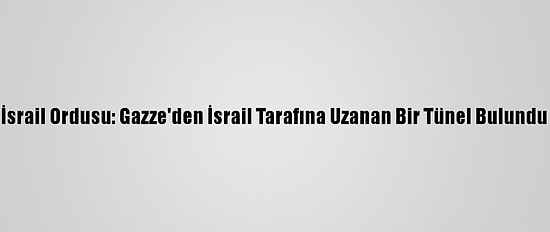 İsrail Ordusu: Gazze'den İsrail Tarafına Uzanan Bir Tünel Bulundu