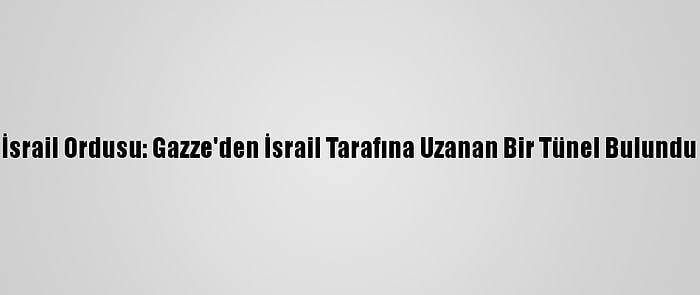 İsrail Ordusu: Gazze'den İsrail Tarafına Uzanan Bir Tünel Bulundu