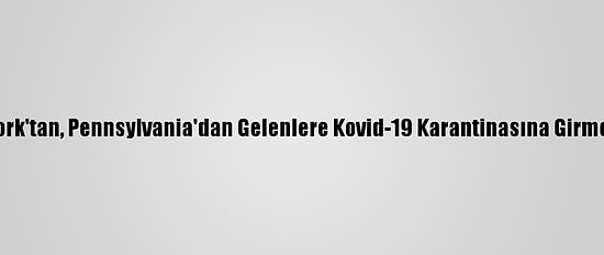 New York'tan, Pennsylvania'dan Gelenlere Kovid-19 Karantinasına Girme Şartı