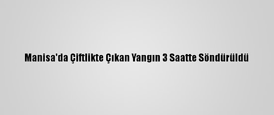 Manisa'da Çiftlikte Çıkan Yangın 3 Saatte Söndürüldü