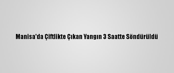 Manisa'da Çiftlikte Çıkan Yangın 3 Saatte Söndürüldü