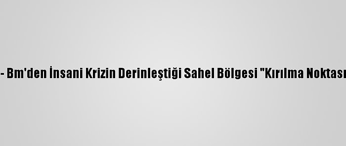 Güncelleme - Bm'den İnsani Krizin Derinleştiği Sahel Bölgesi "Kırılma Noktasında" Uyarısı