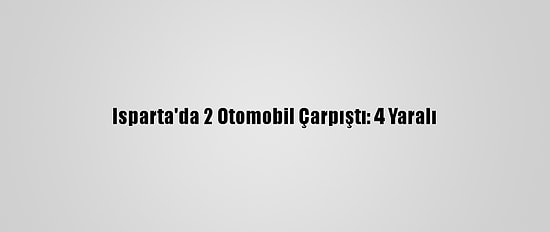 Isparta'da 2 Otomobil Çarpıştı: 4 Yaralı
