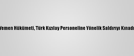 Yemen Hükümeti, Türk Kızılay Personeline Yönelik Saldırıyı Kınadı
