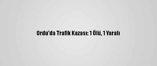 Ordu'da Trafik Kazası: 1 Ölü, 1 Yaralı