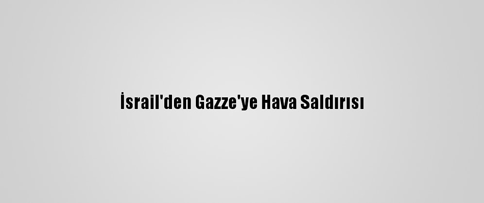 İsrail'den Gazze'ye Hava Saldırısı