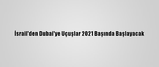 İsrail'den Dubai'ye Uçuşlar 2021 Başında Başlayacak