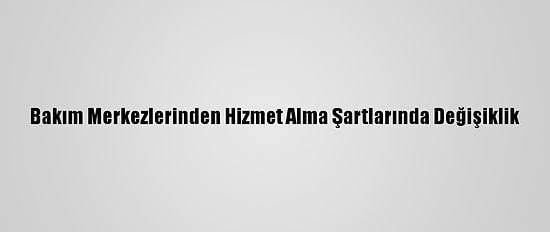 Bakım Merkezlerinden Hizmet Alma Şartlarında Değişiklik