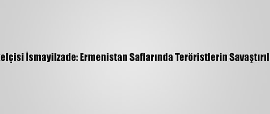 Azerbaycan'ın Tokyo Büyükelçisi İsmayilzade: Ermenistan Saflarında Teröristlerin Savaştırıldığına Dair Delillerimiz Var