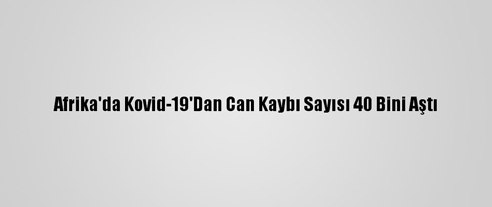 Afrika'da Kovid-19'Dan Can Kaybı Sayısı 40 Bini Aştı