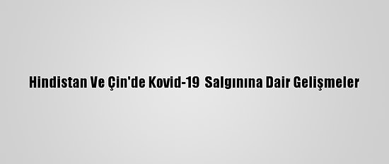 Hindistan Ve Çin'de Kovid-19  Salgınına Dair Gelişmeler